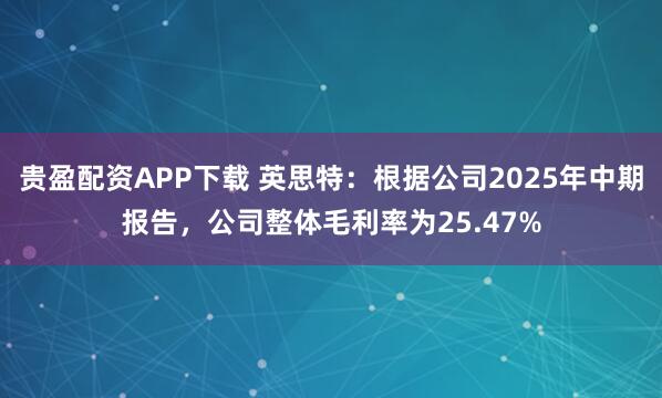 贵盈配资APP下载 英思特：根据公司2025年中期报告，公司整体毛利率为25.47%