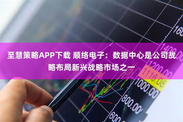 至慧策略APP下载 顺络电子：数据中心是公司战略布局新兴战略市场之一