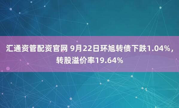 汇通资管配资官网 9月22日环旭转债下跌1.04%，转股溢价率19.64%