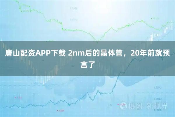 唐山配资APP下载 2nm后的晶体管，20年前就预言了