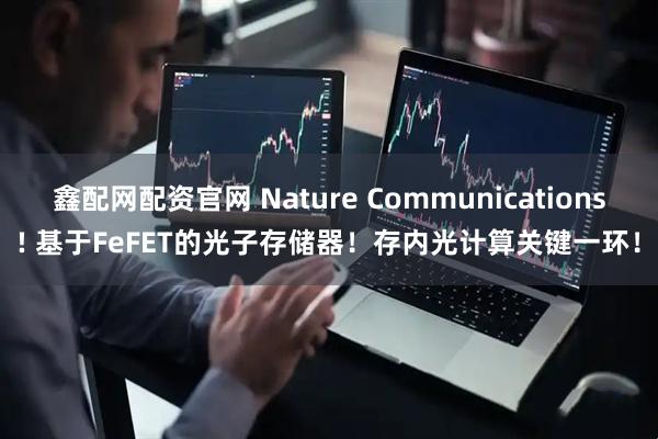 鑫配网配资官网 Nature Communications! 基于FeFET的光子存储器！存内光计算关键一环！