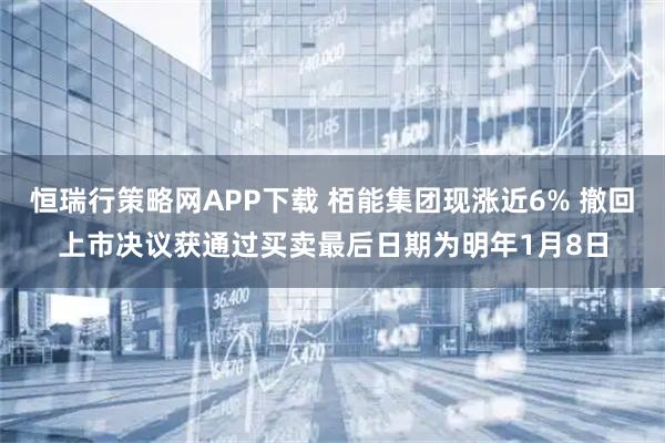恒瑞行策略网APP下载 栢能集团现涨近6% 撤回上市决议获通过买卖最后日期为明年1月8日