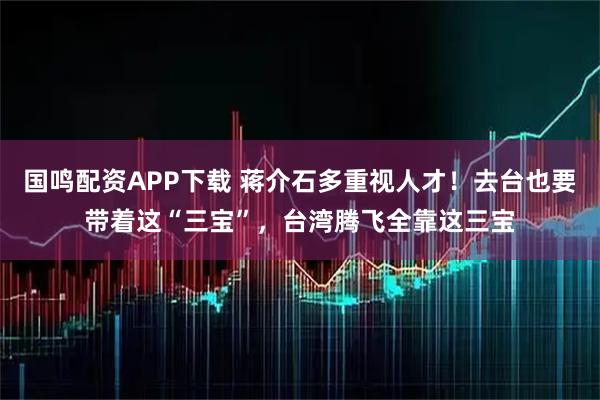 国鸣配资APP下载 蒋介石多重视人才！去台也要带着这“三宝”，台湾腾飞全靠这三宝