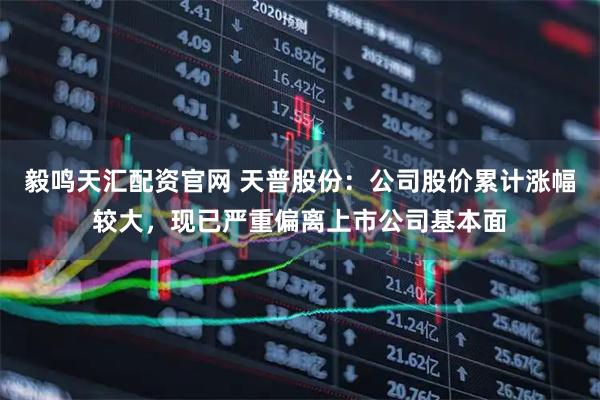 毅鸣天汇配资官网 天普股份：公司股价累计涨幅较大，现已严重偏离上市公司基本面