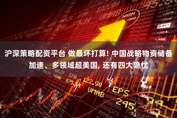 沪深策略配资平台 做最坏打算! 中国战略物资储备加速、多领域超美国, 还有四大隐忧