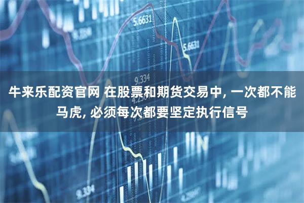 牛来乐配资官网 在股票和期货交易中, 一次都不能马虎, 必须每次都要坚定执行信号