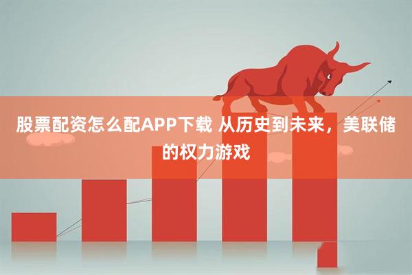股票配资怎么配APP下载 从历史到未来,美联储的权力游戏