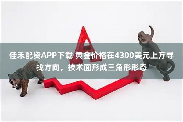 佳禾配资APP下载 黄金价格在4300美元上方寻找方向,技术面形成三角形形态
