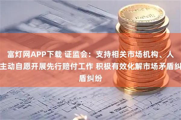 富灯网APP下载 证监会:支持相关市场机构、人员主动自愿开展先行赔付工作 积极有效化解市场矛盾纠纷