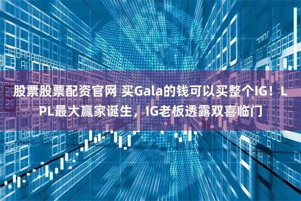 股票股票配资官网 买Gala的钱可以买整个IG！LPL最大赢家诞生，IG老板透露双喜临门