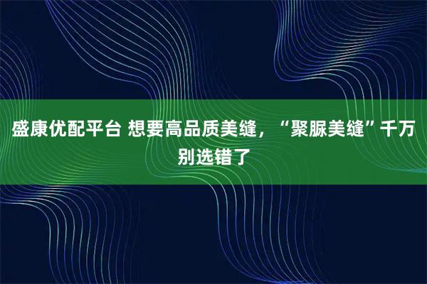 盛康优配平台 想要高品质美缝，“聚脲美缝”千万别选错了