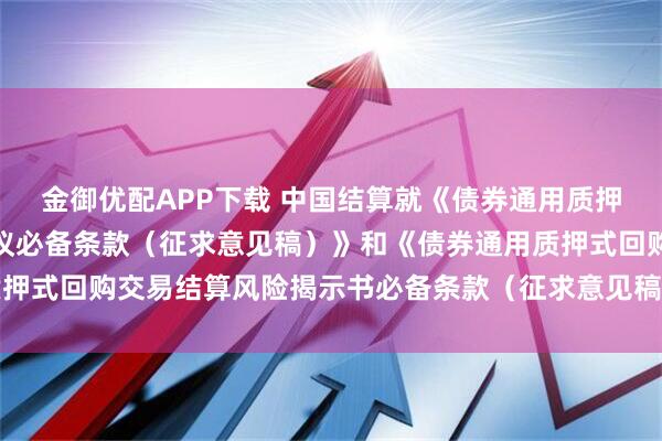 金御优配APP下载 中国结算就《债券通用质押式回购交易结算委托协议必备条款（征求意见稿）》和《债券通用质押式回购交易结算风险揭示书必备条款（征求意见稿）》公开征求意见