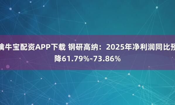擒牛宝配资APP下载 钢研高纳：2025年净利润同比预降61.79%-73.86%
