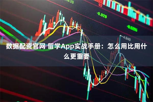 数据配资官网 留学App实战手册：怎么用比用什么更重要