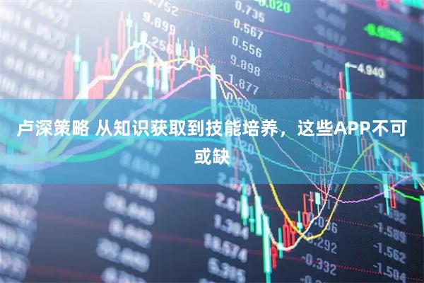 卢深策略 从知识获取到技能培养，这些APP不可或缺