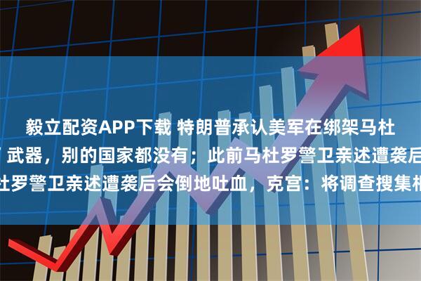 毅立配资APP下载 特朗普承认美军在绑架马杜罗期间使用“秘密声波”武器，别的国家都没有；此前马杜罗警卫亲述遭袭后会倒地吐血，克宫：将调查搜集相关信息