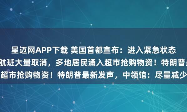 星迈网APP下载 美国首都宣布：进入紧急状态！1.6亿人接到警报，航班大量取消，多地居民涌入超市抢购物资！特朗普最新发声，中领馆：尽量减少外出