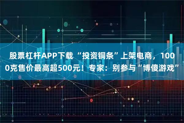 股票杠杆APP下载 “投资铜条”上架电商，1000克售价最高超500元！专家：别参与“博傻游戏”