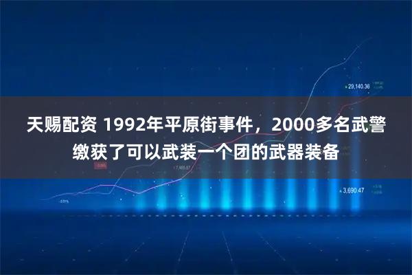 天赐配资 1992年平原街事件，2000多名武警缴获了可以武装一个团的武器装备