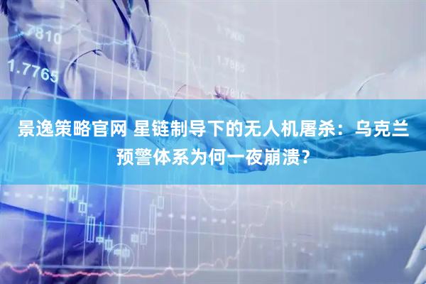 景逸策略官网 星链制导下的无人机屠杀：乌克兰预警体系为何一夜崩溃？