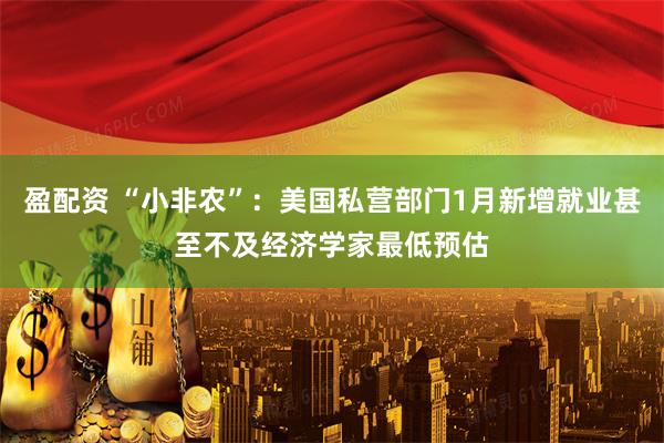 盈配资 “小非农”：美国私营部门1月新增就业甚至不及经济学家最低预估