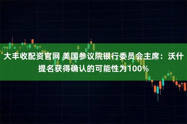 大丰收配资官网 美国参议院银行委员会主席：沃什提名获得确认的可能性为100%