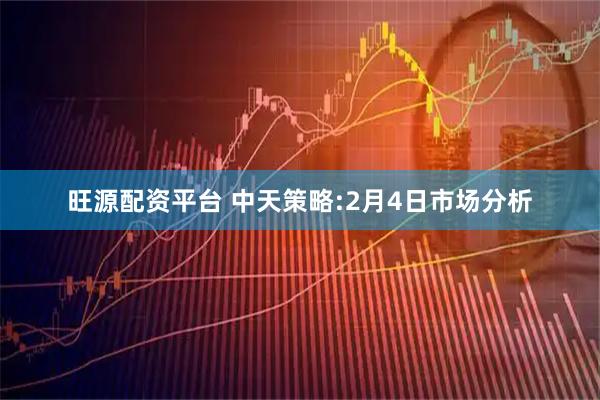 旺源配资平台 中天策略:2月4日市场分析