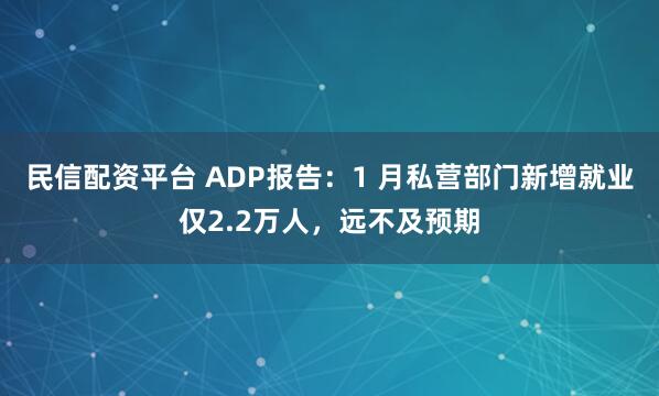 民信配资平台 ADP报告：1 月私营部门新增就业仅2.2万人，远不及预期