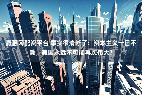 赢翻网配资平台 事实很清晰了：资本主义一日不除，美国永远不可能再次伟大？