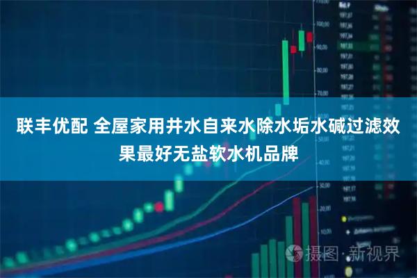 联丰优配 全屋家用井水自来水除水垢水碱过滤效果最好无盐软水机品牌