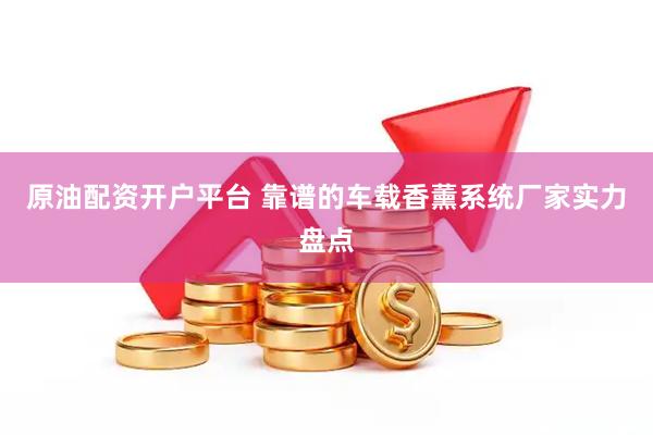 原油配资开户平台 靠谱的车载香薰系统厂家实力盘点