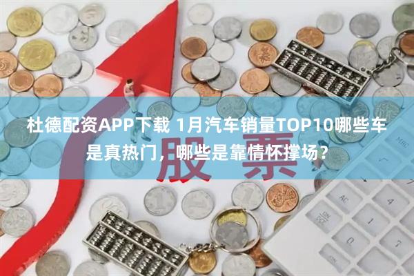 杜德配资APP下载 1月汽车销量TOP10哪些车是真热门，哪些是靠情怀撑场？