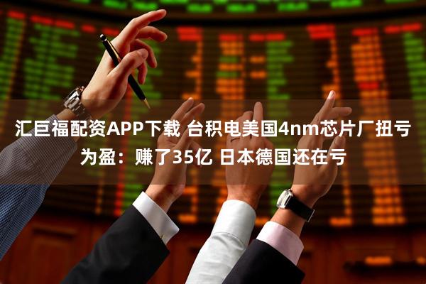 汇巨福配资APP下载 台积电美国4nm芯片厂扭亏为盈:赚了35亿 日本德国还在亏