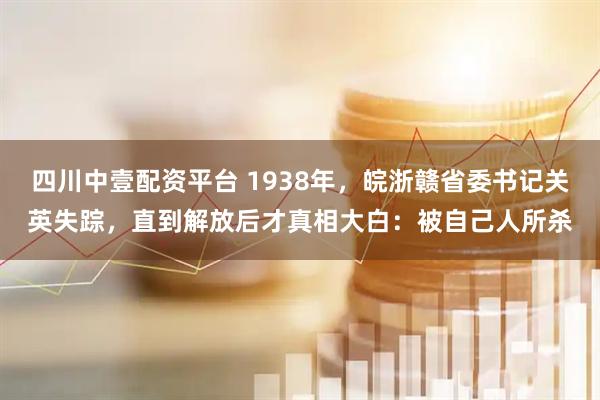 四川中壹配资平台 1938年，皖浙赣省委书记关英失踪，直到解放后才真相大白：被自己人所杀