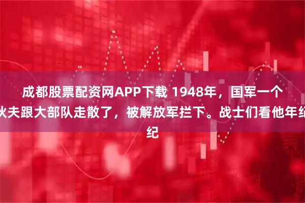 成都股票配资网APP下载 1948年，国军一个伙夫跟大部队走散了，被解放军拦下。战士们看他年纪