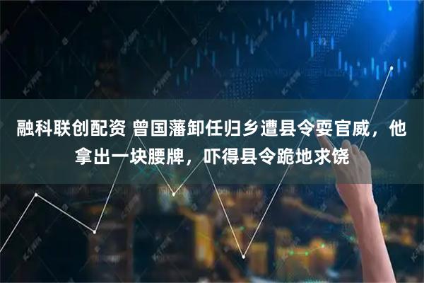 融科联创配资 曾国藩卸任归乡遭县令耍官威，他拿出一块腰牌，吓得县令跪地求饶