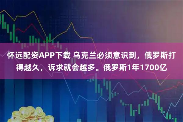 怀远配资APP下载 乌克兰必须意识到，俄罗斯打得越久，诉求就会越多。俄罗斯1年1700亿