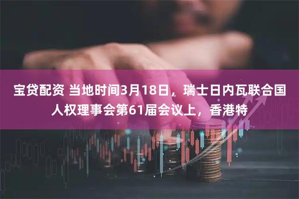 宝贷配资 当地时间3月18日，瑞士日内瓦联合国人权理事会第61届会议上，香港特