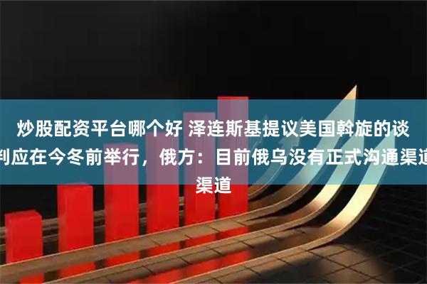 炒股配资平台哪个好 泽连斯基提议美国斡旋的谈判应在今冬前举行，俄方：目前俄乌没有正式沟通渠道