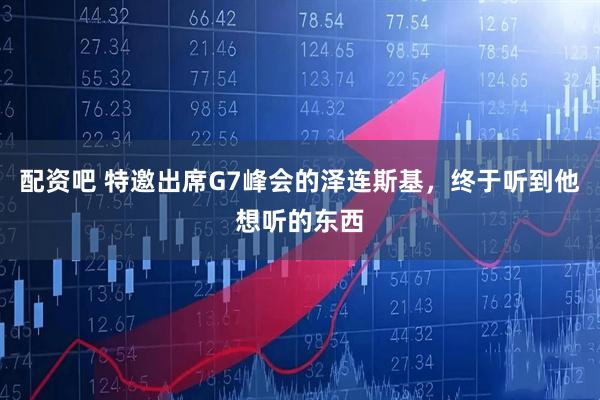 配资吧 特邀出席G7峰会的泽连斯基，终于听到他想听的东西