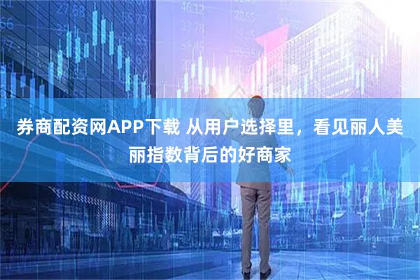 券商配资网APP下载 从用户选择里，看见丽人美丽指数背后的好商家