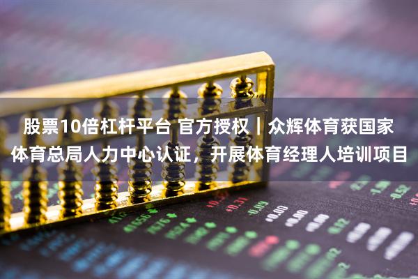 股票10倍杠杆平台 官方授权｜众辉体育获国家体育总局人力中心认证，开展体育经理人培训项目