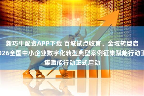 新巧牛配资APP下载 百城试点收官、全域转型启幕——2026全国中小企业数字化转型典型案例征集赋能行动正式启动