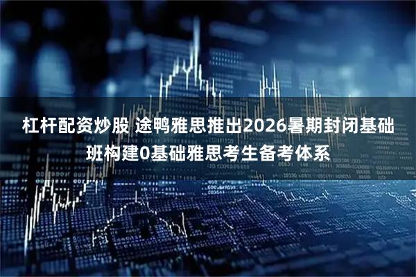 杠杆配资炒股 途鸭雅思推出2026暑期封闭基础班构建0基础雅思考生备考体系