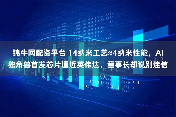 锦牛网配资平台 14纳米工艺≈4纳米性能，AI独角兽首发芯片逼近英伟达，董事长却说别迷信