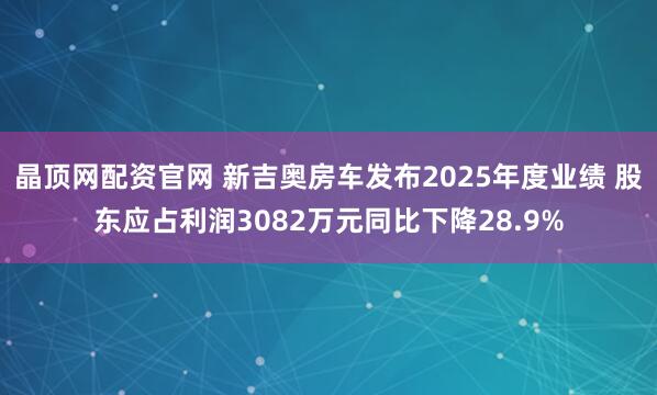 晶顶网配资官网 新吉奥房车发布2025年度业绩 股东应占利润3082万元同比下降28.9%