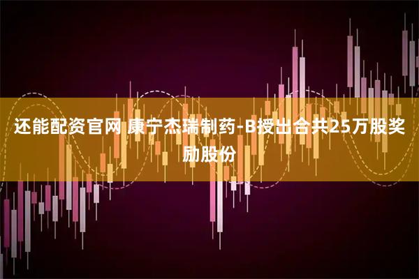 还能配资官网 康宁杰瑞制药-B授出合共25万股奖励股份